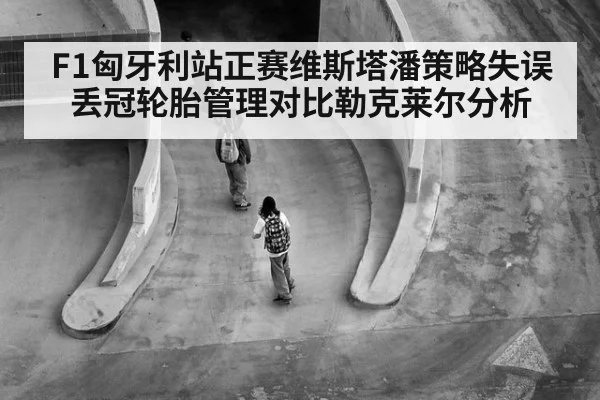 F1匈牙利站正赛维斯塔潘策略失误丢冠轮胎管理对比勒克莱尔分析