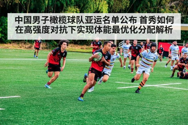 中国男子橄榄球队亚运名单公布 首秀如何在高强度对抗下实现体能最优化分配解析