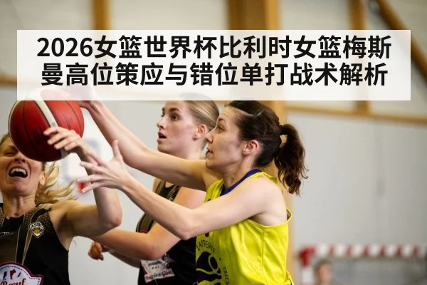 2026女篮世界杯比利时女篮梅斯曼高位策应与错位单打战术解析